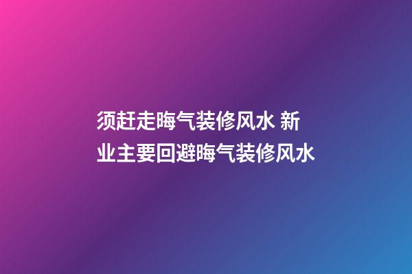 须赶走晦气装修风水 新业主要回避晦气装修风水